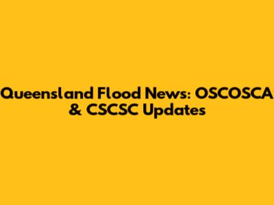 Queensland Flood News: OSCOSCA & CSCSC Updates