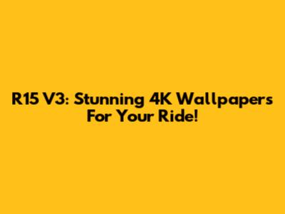 R15 V3: Stunning 4K Wallpapers For Your Ride!