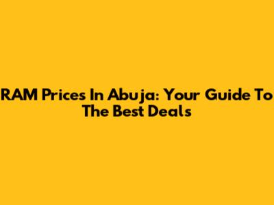 RAM Prices In Abuja: Your Guide To The Best Deals