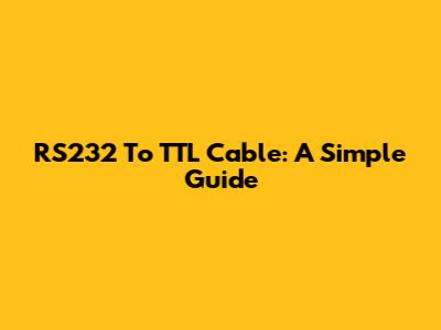 RS232 To TTL Cable: A Simple Guide