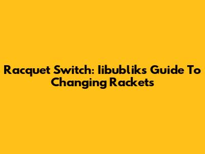 Racquet Switch: Iibublik's Guide To Changing Rackets