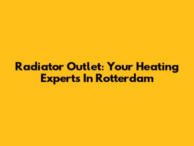 Radiator Outlet: Your Heating Experts In Rotterdam