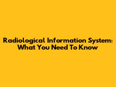 Radiological Information System: What You Need To Know