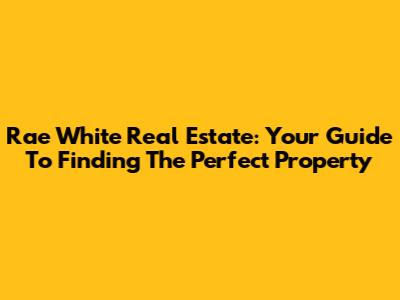 Rae White Real Estate: Your Guide To Finding The Perfect Property
