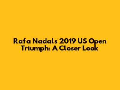 Rafa Nadal's 2019 US Open Triumph: A Closer Look
