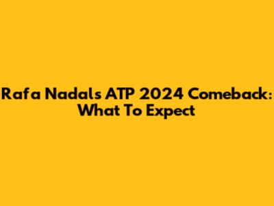 Rafa Nadal's ATP 2024 Comeback: What To Expect