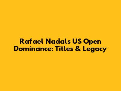 Rafael Nadal's US Open Dominance: Titles & Legacy
