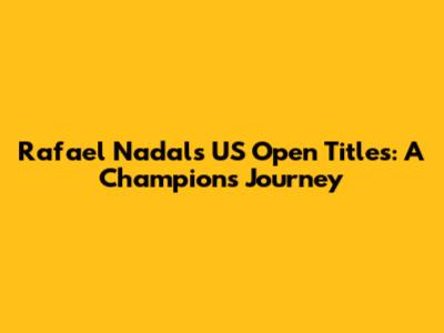 Rafael Nadal's US Open Titles: A Champion's Journey