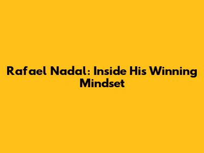 Rafael Nadal: Inside His Winning Mindset