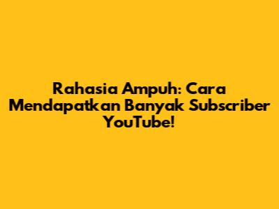 Rahasia Ampuh: Cara Mendapatkan Banyak Subscriber YouTube!