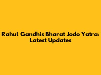 Rahul Gandhi's Bharat Jodo Yatra: Latest Updates