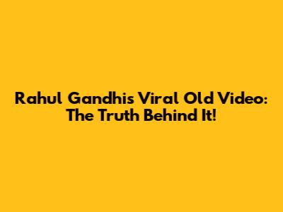 Rahul Gandhi's Viral Old Video: The Truth Behind It!