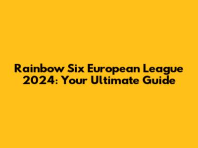 Rainbow Six European League 2024: Your Ultimate Guide