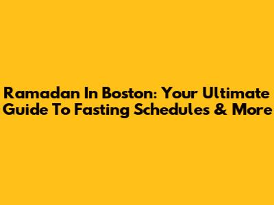 Ramadan In Boston: Your Ultimate Guide To Fasting Schedules & More