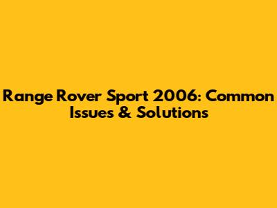 Range Rover Sport 2006: Common Issues & Solutions