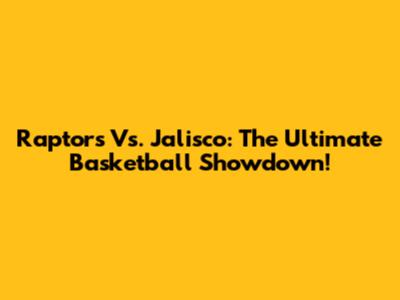 Raptors Vs. Jalisco: The Ultimate Basketball Showdown!
