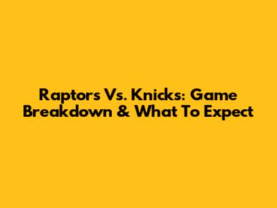 Raptors Vs. Knicks: Game Breakdown & What To Expect