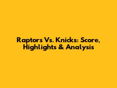 Raptors Vs. Knicks: Score, Highlights & Analysis