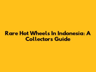 Rare Hot Wheels In Indonesia: A Collector's Guide