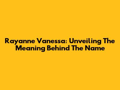 Rayanne Vanessa: Unveiling The Meaning Behind The Name