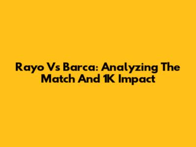 Rayo Vs Barca: Analyzing The Match And 1K Impact