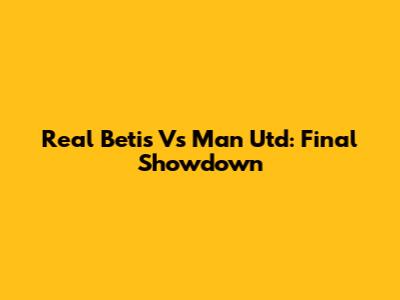 Real Betis Vs Man Utd: Final Showdown