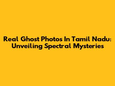 Real Ghost Photos In Tamil Nadu: Unveiling Spectral Mysteries