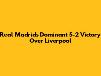 Real Madrid's Dominant 5-2 Victory Over Liverpool
