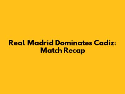 Real Madrid Dominates Cadiz: Match Recap