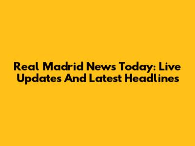 Real Madrid News Today: Live Updates And Latest Headlines