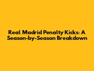 Real Madrid Penalty Kicks: A Season-by-Season Breakdown