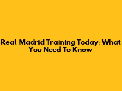Real Madrid Training Today: What You Need To Know