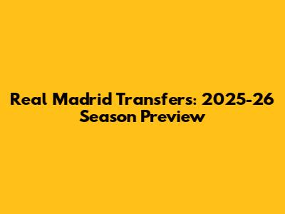 Real Madrid Transfers: 2025-26 Season Preview