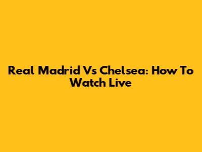 Real Madrid Vs Chelsea: How To Watch Live
