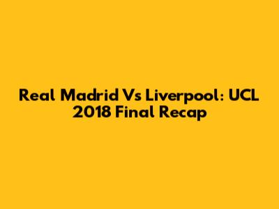 Real Madrid Vs Liverpool: UCL 2018 Final Recap
