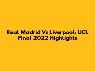 Real Madrid Vs Liverpool: UCL Final 2022 Highlights
