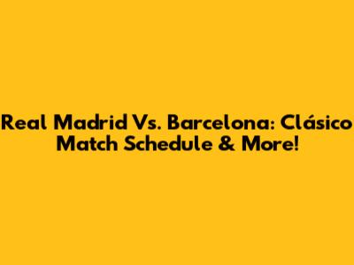 Real Madrid Vs. Barcelona: Clásico Match Schedule & More!