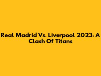 Real Madrid Vs. Liverpool 2023: A Clash Of Titans