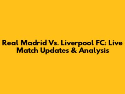 Real Madrid Vs. Liverpool FC: Live Match Updates & Analysis