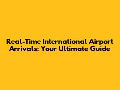 Real-Time International Airport Arrivals: Your Ultimate Guide