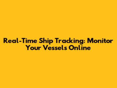 Real-Time Ship Tracking: Monitor Your Vessels Online