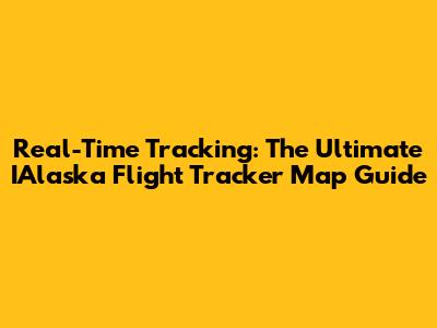 Real-Time Tracking: The Ultimate IAlaska Flight Tracker Map Guide