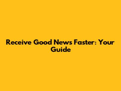 Receive Good News Faster: Your Guide