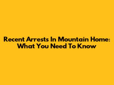 Recent Arrests In Mountain Home: What You Need To Know