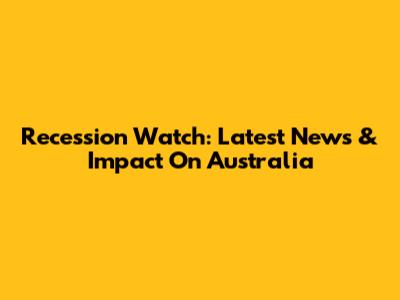 Recession Watch: Latest News & Impact On Australia