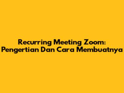 Recurring Meeting Zoom: Pengertian Dan Cara Membuatnya