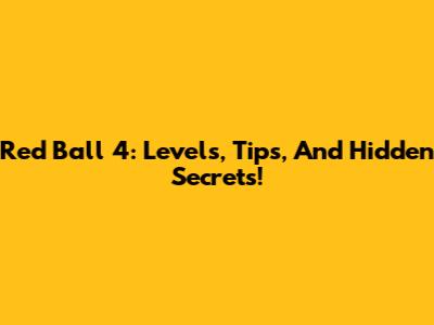 Red Ball 4: Levels, Tips, And Hidden Secrets!
