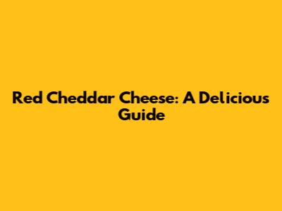 Red Cheddar Cheese: A Delicious Guide
