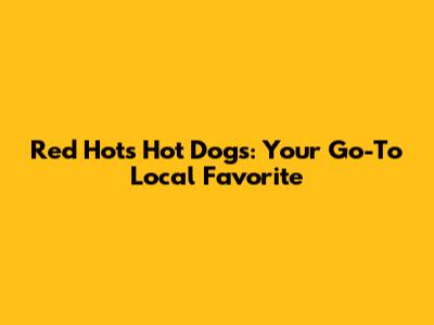 Red Hots Hot Dogs: Your Go-To Local Favorite