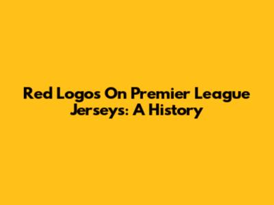 Red Logos On Premier League Jerseys: A History